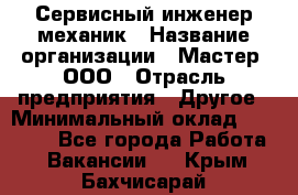 Сервисный инженер-механик › Название организации ­ Мастер, ООО › Отрасль предприятия ­ Другое › Минимальный оклад ­ 70 000 - Все города Работа » Вакансии   . Крым,Бахчисарай